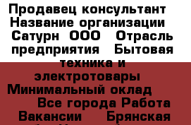 Продавец-консультант › Название организации ­ Сатурн, ООО › Отрасль предприятия ­ Бытовая техника и электротовары › Минимальный оклад ­ 20 000 - Все города Работа » Вакансии   . Брянская обл.,Новозыбков г.